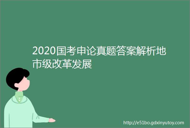 2020国考申论真题答案解析地市级改革发展
