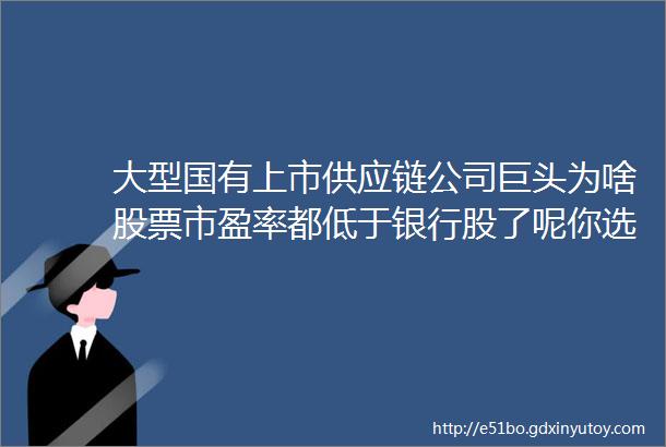 大型国有上市供应链公司巨头为啥股票市盈率都低于银行股了呢你选一选有哪些原因