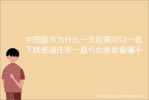 中国股市为什么一支股票可以一直下跌难道庄家一直亏也要卖看懂不赚钱都难