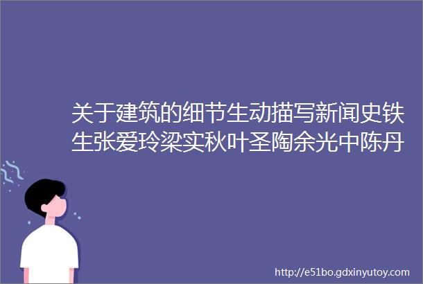 关于建筑的细节生动描写新闻史铁生张爱玲梁实秋叶圣陶余光中陈丹青徐志摩舒婷黄传惕