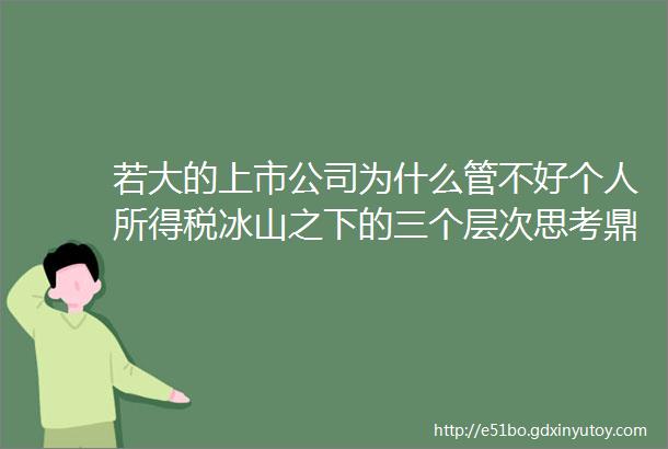 若大的上市公司为什么管不好个人所得税冰山之下的三个层次思考鼎世财税